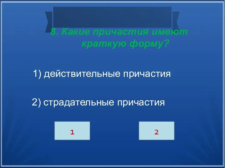 8. Какие причастия имеют краткую форму? 1) действительные причастия 2) страдательные причастия 1 2