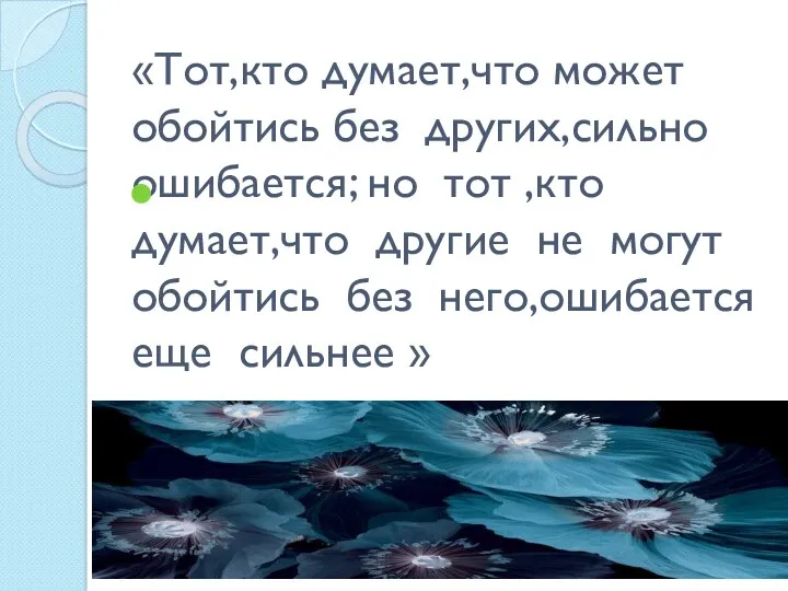 «Тот,кто думает,что может обойтись без других,сильно ошибается; но тот ,кто