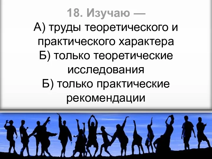 18. Изучаю — А) труды теоретического и практического характера Б)