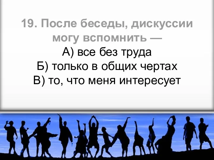 19. После беседы, дискуссии могу вспомнить — А) все без