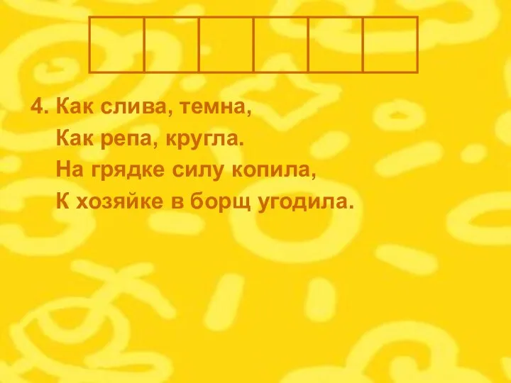 4. Как слива, темна, Как репа, кругла. На грядке силу копила, К хозяйке в борщ угодила.