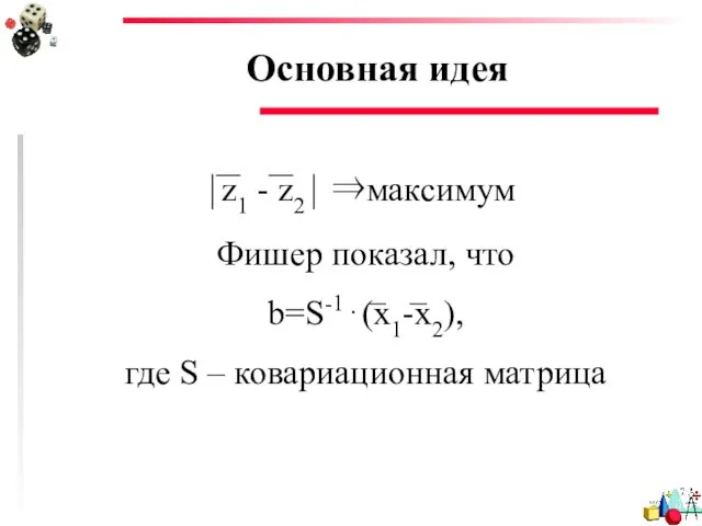 Основная идея ⏐z1 - z2⏐ ⇒максимум Фишер показал, что b=S-1⋅(x1-x2), где S – ковариационная матрица