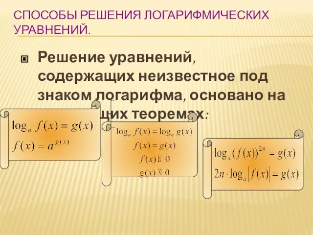 СПОСОБЫ РЕШЕНИЯ ЛОГАРИФМИЧЕСКИХ УРАВНЕНИЙ. Решение уравнений, содержащих неизвестное под знаком логарифма, основано на следующих теоремах: