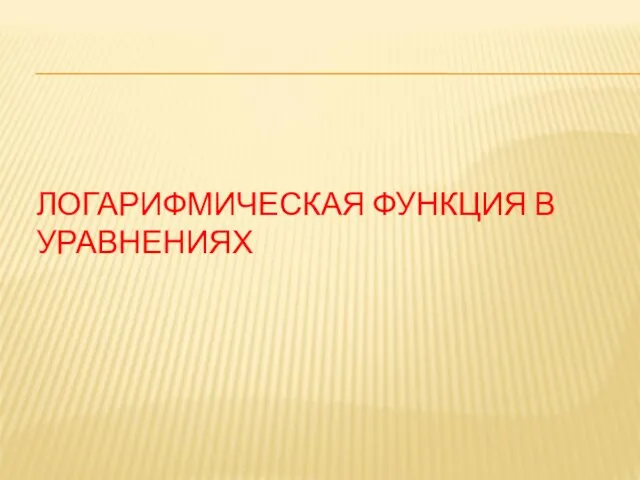 ЛОГАРИФМИЧЕСКАЯ ФУНКЦИЯ В УРАВНЕНИЯХ