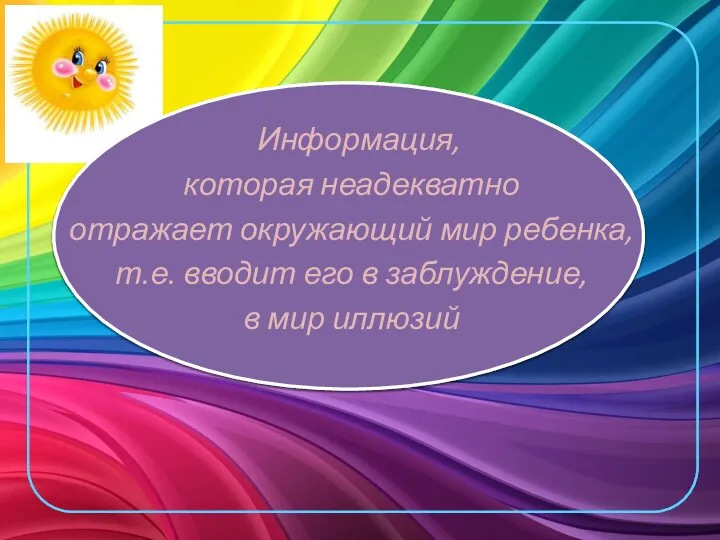 Информация, которая неадекватно отражает окружающий мир ребенка, т.е. вводит его в заблуждение, в мир иллюзий