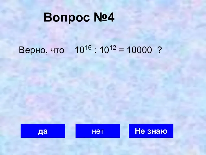 Вопрос №4 да нет Не знаю Верно, что 1016 : 1012 = 10000 ?