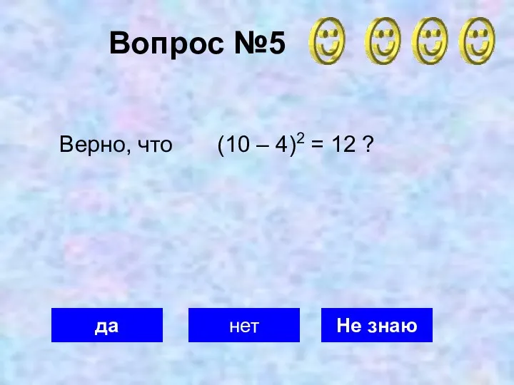 Вопрос №5 да нет Не знаю Верно, что (10 – 4)2 = 12 ?