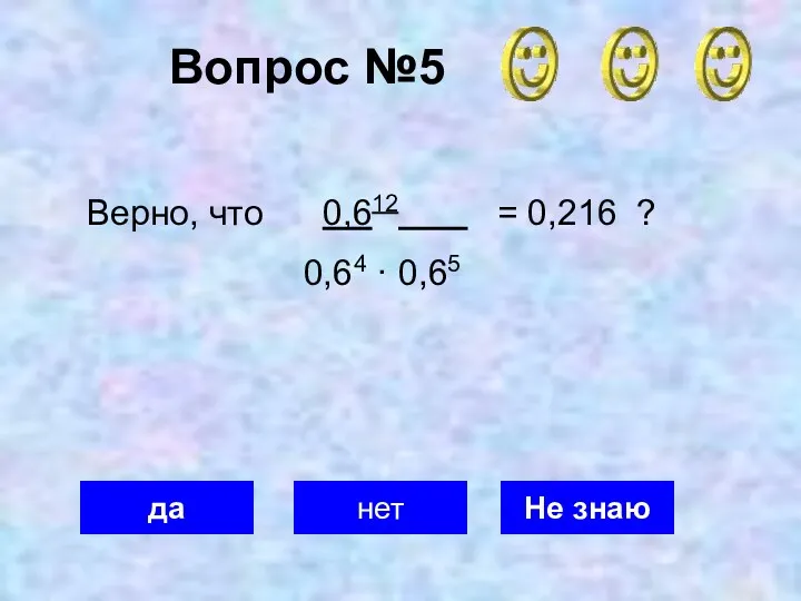 Вопрос №5 да нет Не знаю Верно, что 0,612 = 0,216 ? 0,64 · 0,65