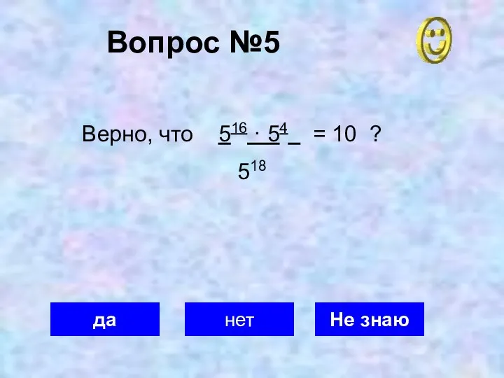 Вопрос №5 да нет Не знаю Верно, что 516 · 54 = 10 ? 518