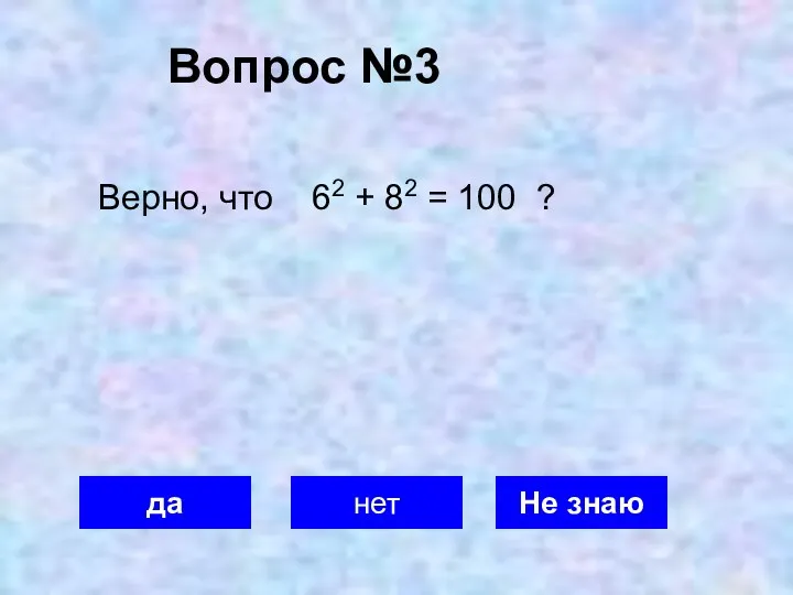 Вопрос №3 да нет Не знаю Верно, что 62 + 82 = 100 ?