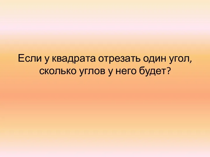 Если у квадрата отрезать один угол, сколько углов у него будет?