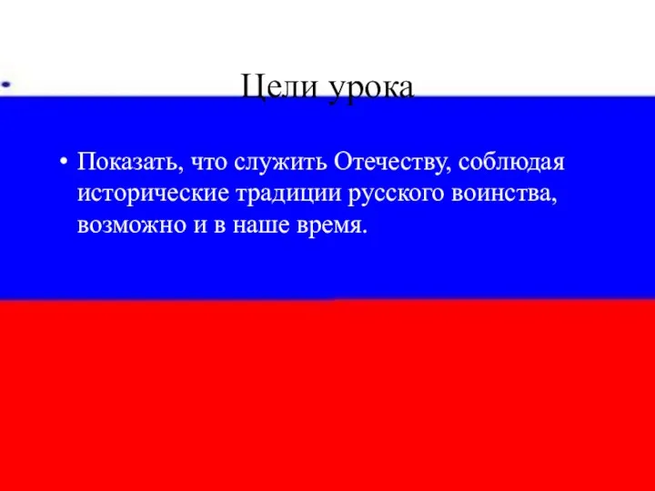 Цели урока Показать, что служить Отечеству, соблюдая исторические традиции русского воинства, возможно и в наше время.