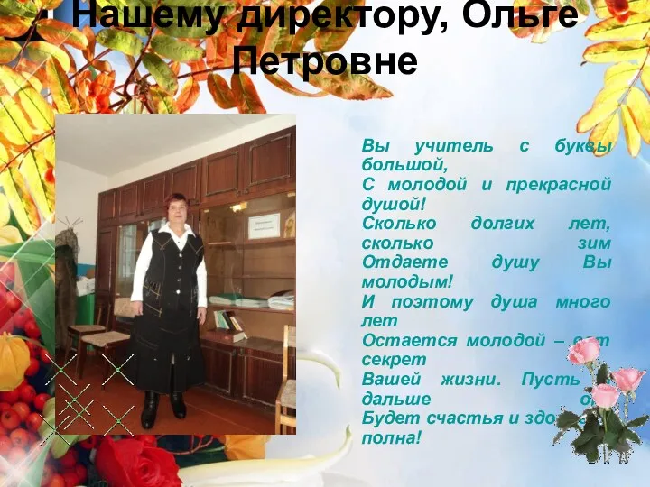 Нашему директору, Ольге Петровне Вы учитель с буквы большой, С молодой и прекрасной