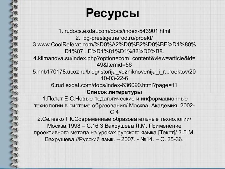 Ресурсы 1. rudocs.exdat.com/docs/index-543901.html 2. bg-prestige.narod.ru/proekt/ 3.www.CoolReferat.com/%D0%A2%D0%B2%D0%BE%D1%80%D1%87...E%D1%81%D1%82%D0%B8. 4.klimanova.su/index.php?option=com_content&view=article&id=49&Itemid=56 5.nnb170178.ucoz.ru/blog/istorija_vozniknovenija_i_r...roektov/2010-03-22-6 6.rud.exdat.com/docs/index-636090.html?page=11 Список литературы 1.Полат Е.С.Новые