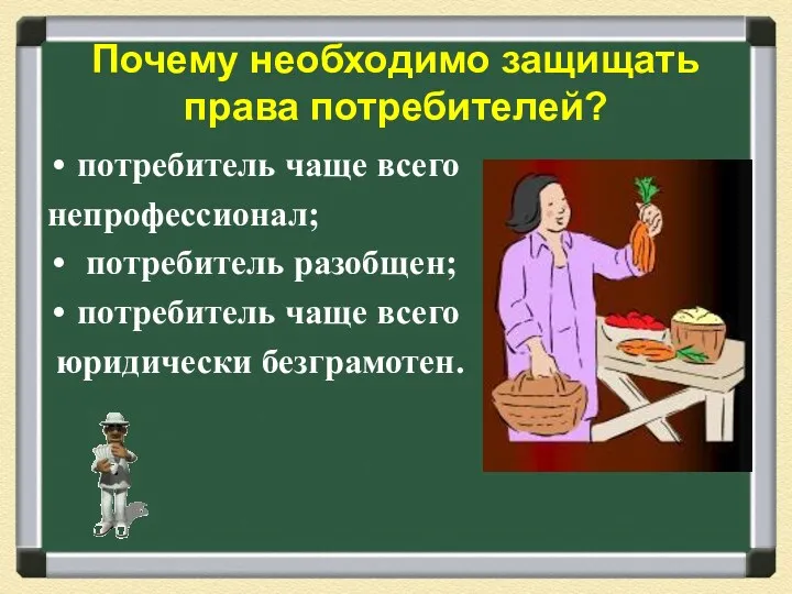 Почему необходимо защищать права потребителей? потребитель чаще всего непрофессионал; потребитель разобщен; потребитель чаще всего юридически безграмотен.