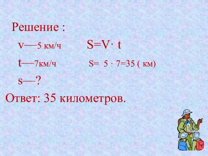 Решение : v—5 км/ч S=V· t t—7км/ч S= 5 · 7=35 ( км)
