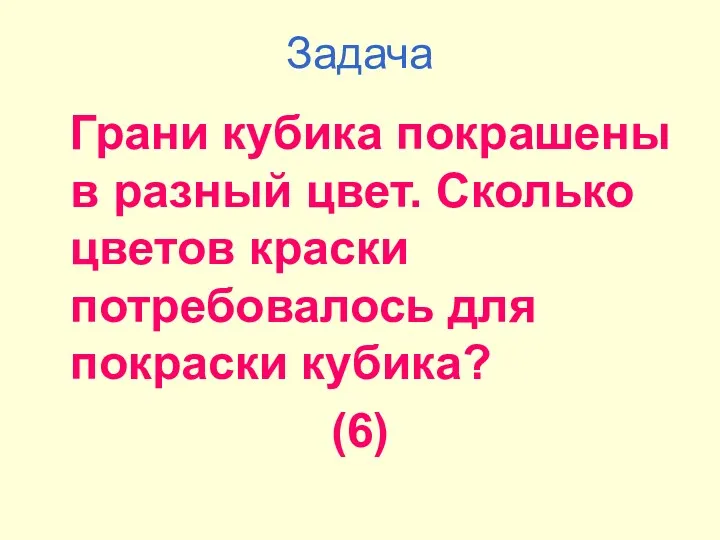 Задача Грани кубика покрашены в разный цвет. Сколько цветов краски потребовалось для покраски кубика? (6)