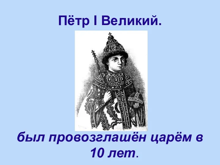 Пётр I Великий. был провозглашён царём в 10 лет.