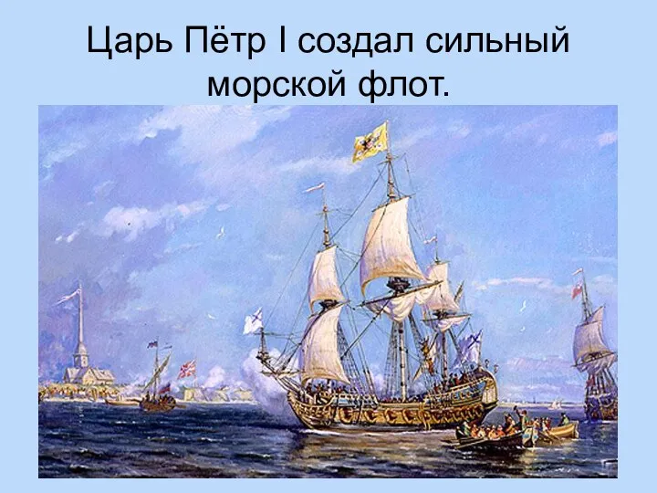 Царь Пётр I создал сильный морской флот.