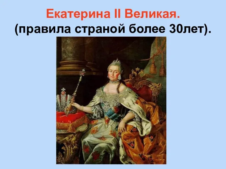 Екатерина II Великая. (правила страной более 30лет).