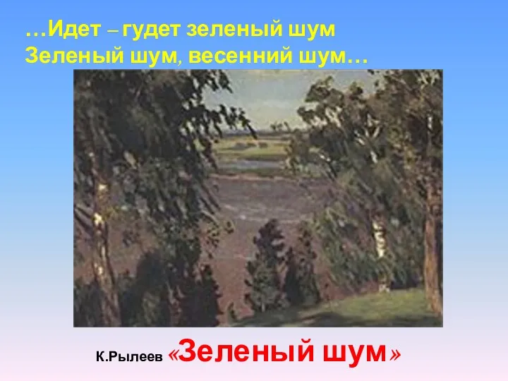 К.Рылеев «Зеленый шум» …Идет – гудет зеленый шум Зеленый шум, весенний шум…