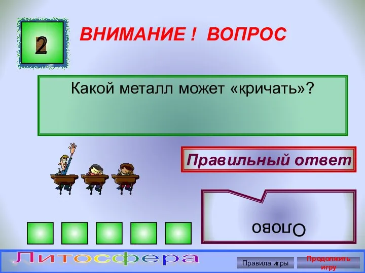 ВНИМАНИЕ ! ВОПРОС Какой металл может «кричать»? 2 Правильный ответ Олово Правила игры Продолжить игру Литосфера