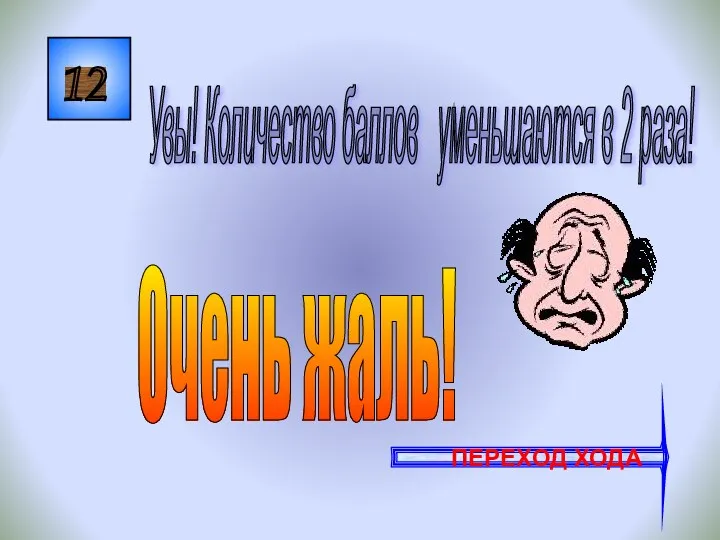 12 Увы! Количество баллов уменьшаются в 2 раза! ПЕРЕХОД ХОДА Очень жаль!