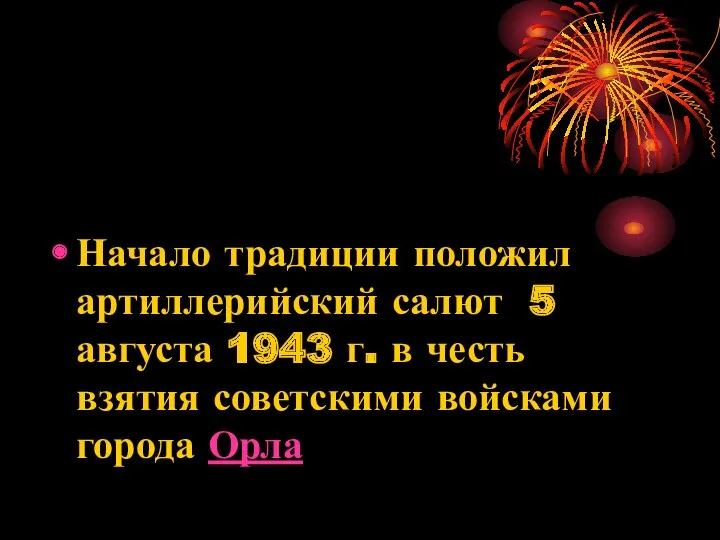 Начало традиции положил артиллерийский салют 5 августа 1943 г. в честь взятия советскими войсками города Орла