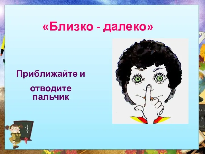 «Близко - далеко» Приближайте и отводите пальчик