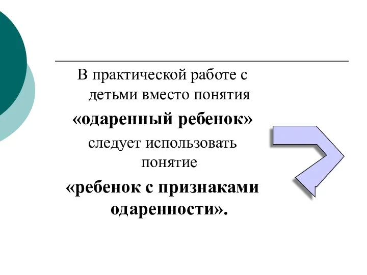 В практической работе с детьми вместо понятия «одаренный ребенок» следует использовать понятие «ребенок с признаками одаренности».