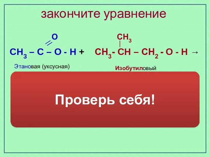 закончите уравнение Изобутиловый спирт Этановая (уксусная) кислота О СН3 СН3 – С –