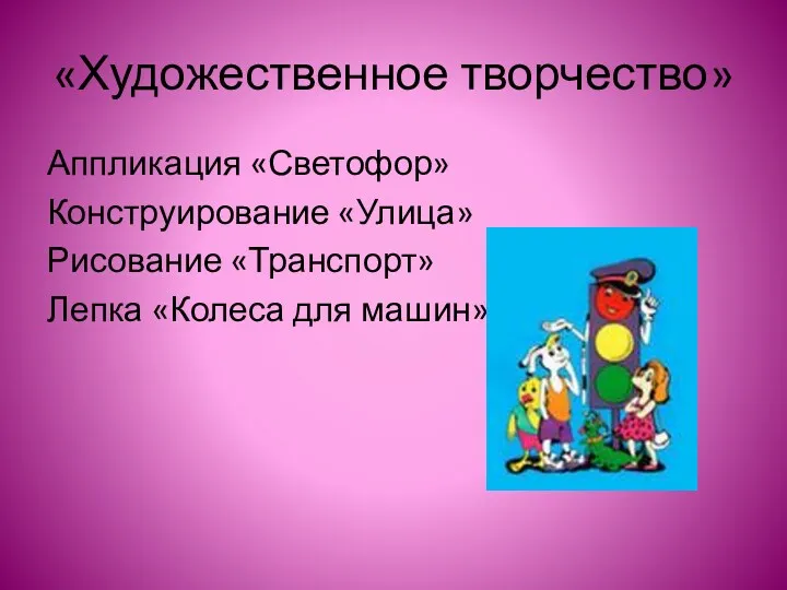 «Художественное творчество» Аппликация «Светофор» Конструирование «Улица» Рисование «Транспорт» Лепка «Колеса для машин»