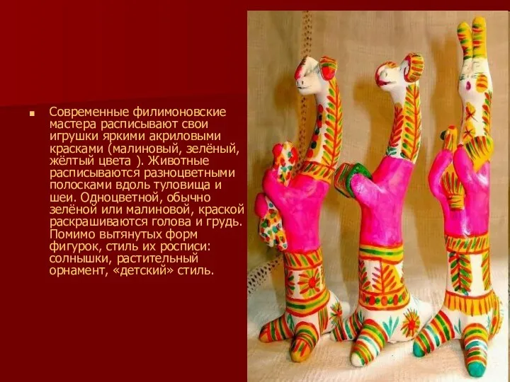 Современные филимоновские мастера расписывают свои игрушки яркими акриловыми красками (малиновый,