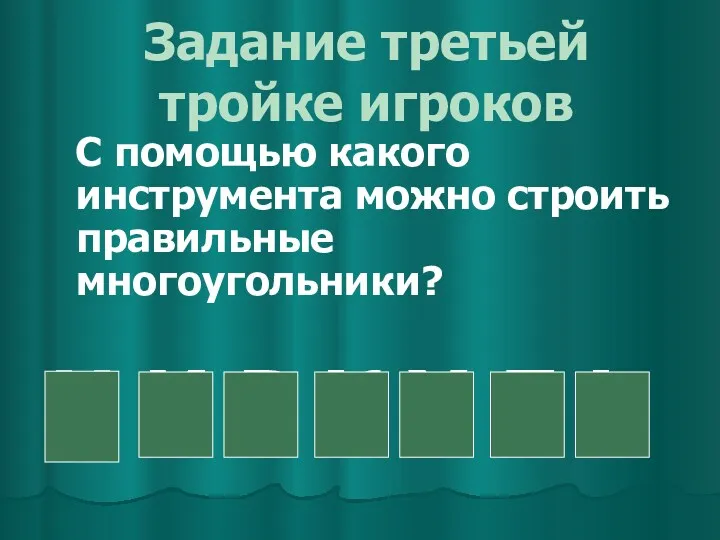 Задание третьей тройке игроков С помощью какого инструмента можно строить правильные многоугольники? Ц