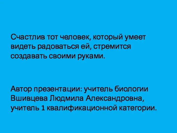 Счастлив тот человек, который умеет видеть радоваться ей, стремится создавать