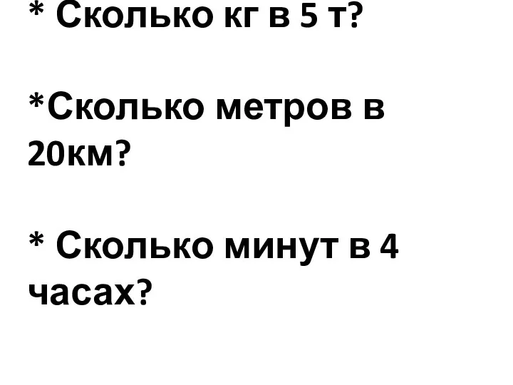 * Сколько кг в 5 т? *Сколько метров в 20км? * Сколько минут в 4 часах?