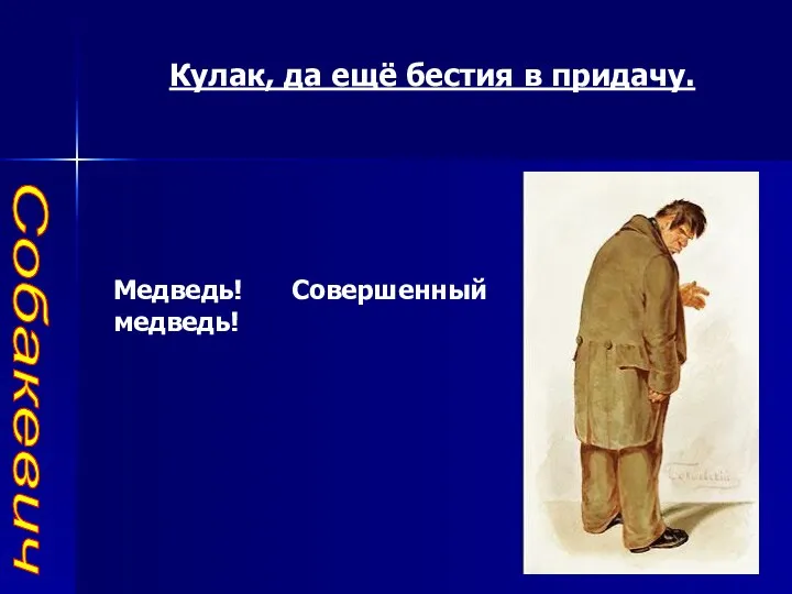 Собакевич Кулак, да ещё бестия в придачу. Медведь! Совершенный медведь!