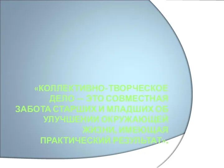 «КОЛЛЕКТИВНО-ТВОРЧЕСКОЕ ДЕЛО — ЭТО СОВМЕСТНАЯ ЗАБОТА СТАРШИХ И МЛАДШИХ ОБ УЛУЧШЕНИИ ОКРУЖАЮЩЕЙ ЖИЗНИ, ИМЕЮЩАЯ ПРАКТИЧЕСКИЙ РЕЗУЛЬТАТ».