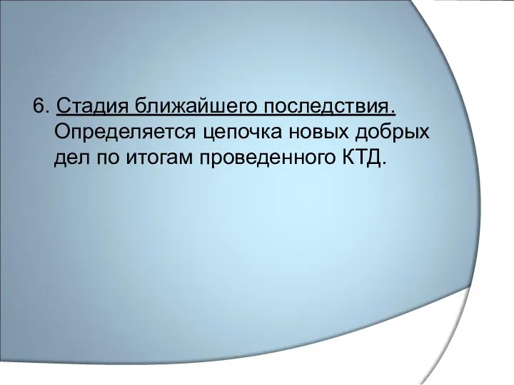 6. Стадия ближайшего последствия. Определяется цепочка новых добрых дел по итогам проведенного КТД.