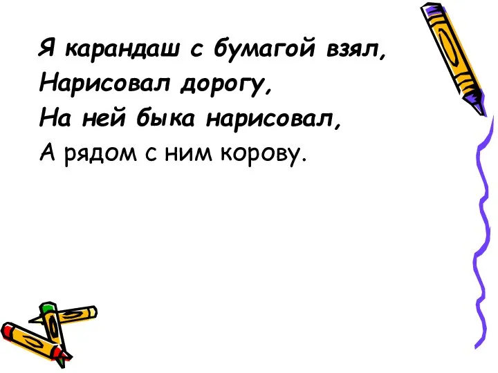 Я карандаш с бумагой взял, Нарисовал дорогу, На ней быка нарисовал, А рядом с ним корову.