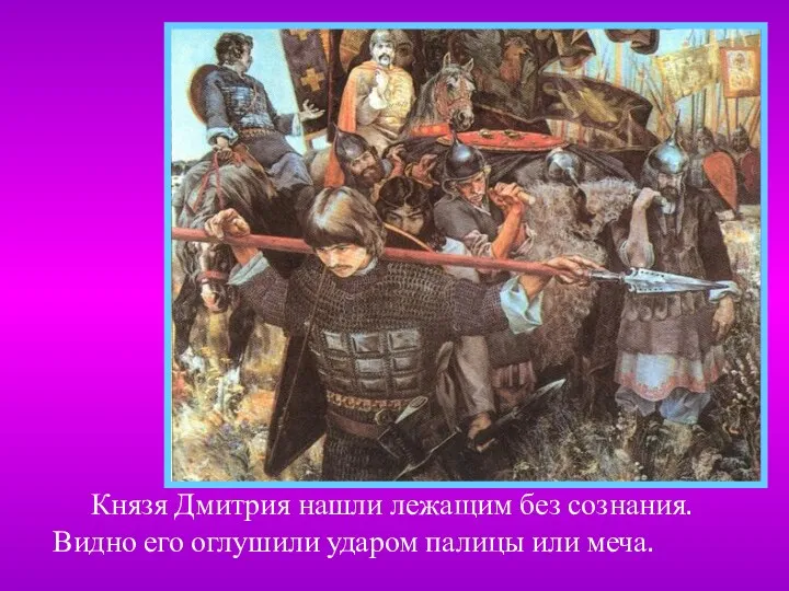 Князя Дмитрия нашли лежащим без сознания. Видно его оглушили ударом палицы или меча.