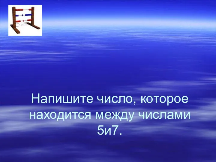 Напишите число, которое находится между числами 5и7.