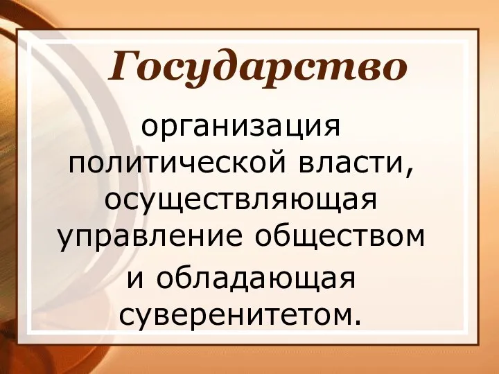 Государство организация политической власти, осуществляющая управление обществом и обладающая суверенитетом.