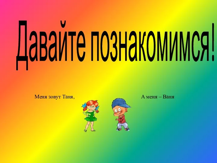 Давайте познакомимся! Меня зовут Таня, А меня – Ваня