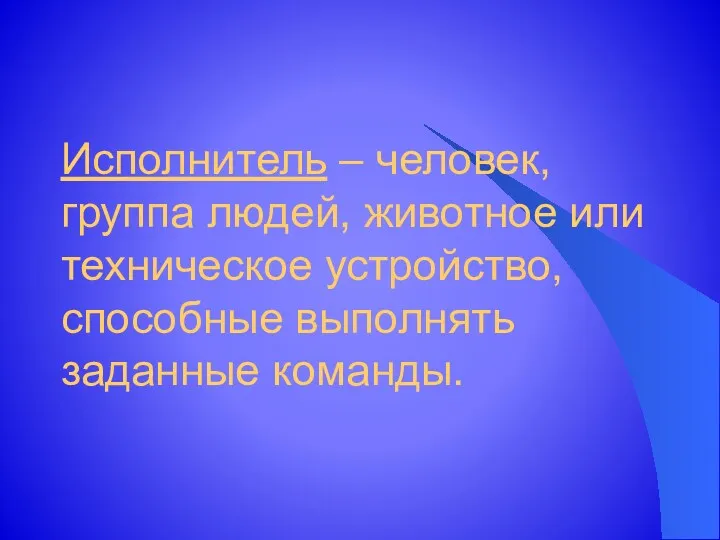 Исполнитель – человек, группа людей, животное или техническое устройство, способные выполнять заданные команды.