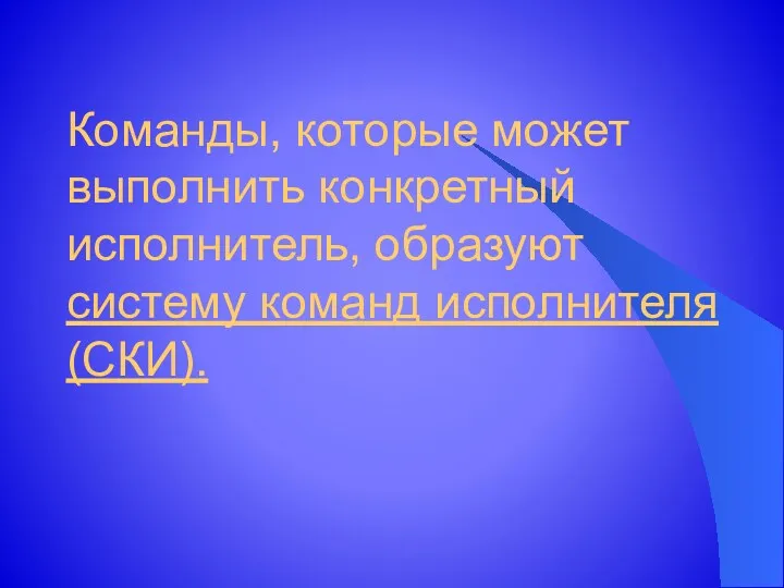 Команды, которые может выполнить конкретный исполнитель, образуют систему команд исполнителя (СКИ).