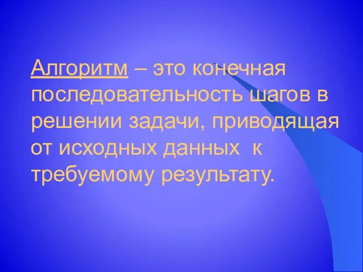 Алгоритм – это конечная последовательность шагов в решении задачи, приводящая от исходных данных к требуемому результату.