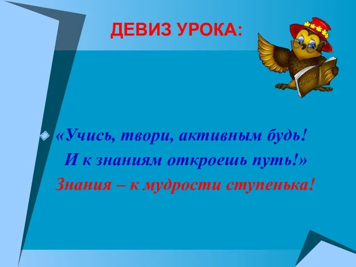 ДЕВИЗ УРОКА: «Учись, твори, активным будь! И к знаниям откроешь путь!» Знания – к мудрости ступенька!