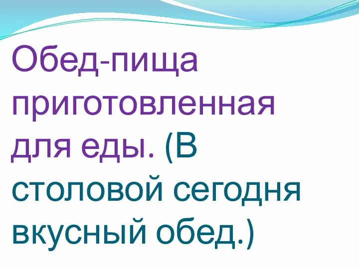 Обед-пища приготовленная для еды. (В столовой сегодня вкусный обед.)