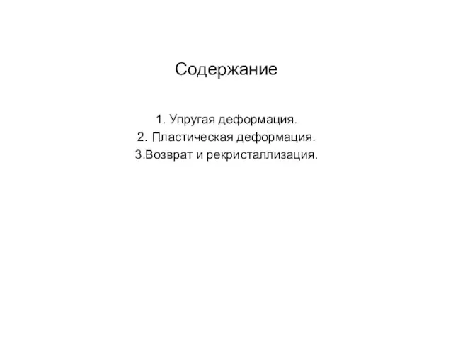 Содержание 1. Упругая деформация. 2. Пластическая деформация. 3.Возврат и рекристаллизация.